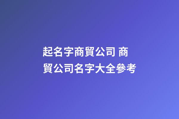 起名字商貿公司 商貿公司名字大全參考
